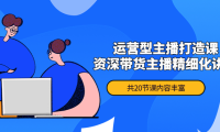 （2970）月销千万操盘手-运营型主播打造课，资深带货主播精细化讲解（20节课）