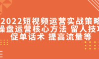 （2990）2022短视频运营实战策略：操盘运营核心方法 留人技巧促单话术 提高流量等