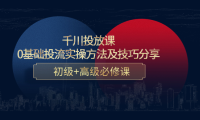 （3035）千川投放课：0基础投流实操方法及技巧分享，初级+高级必修课