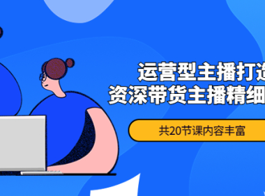 （2970）月销千万操盘手-运营型主播打造课，资深带货主播精细化讲解（20节课）