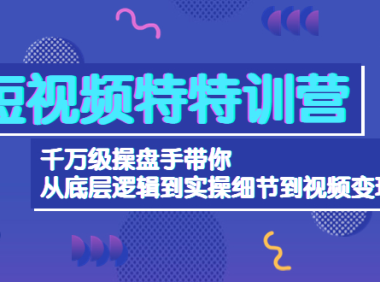 （3017）短视频特特训营：千万级操盘手带你从底层逻辑到实操细节到变现-价值2580