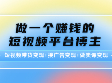 （3084）做一个赚钱的短视频平台博主：短视频带货变现+接广告变现+做卖课变现