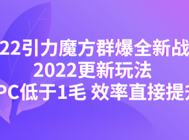 (3164)<strong>2022引力魔方群爆全新战术:2022更新玩法,PPC低于1毛 效率直接提升</strong>
