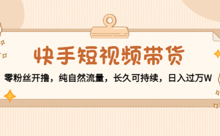 (3115)快手短视频带货:零粉丝开撸,纯自然流量,长久可持续,日入过万W