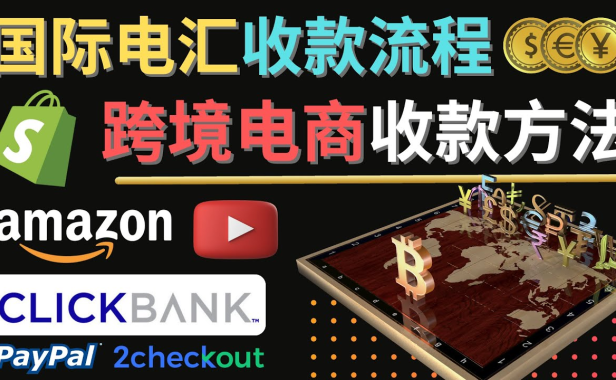 （3215）跨境电商收款方法：几个主流的国际收款平台介绍，提款方法讲解！