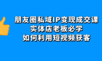 (3277)朋友圈私域IP变现成交课:实体店老板必学,如何利用短视频获客