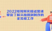 (3322)2022短视频实操运营课:帮你了解从拍摄到制作的全流程工作!