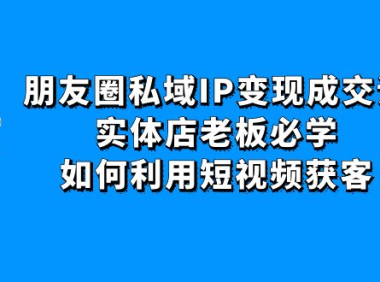 (3277)朋友圈私域IP变现成交课:实体店老板必学,如何利用短视频获客