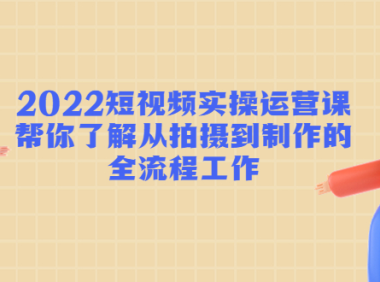 (3322)2022短视频实操运营课:帮你了解从拍摄到制作的全流程工作!