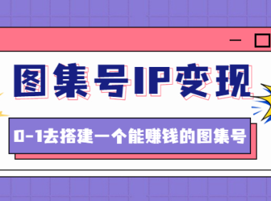 (3380)图集号IP变现,0-1去搭建一个能赚钱的图集号(文档+资料+视频)无水印