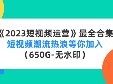 (3395)《2023短视频运营》最全合集:短视频潮流热浪等你加入(650G-无水印)