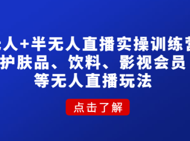（3416）无人+半无人直播实操训练营：护肤品、饮料、影视会员等无人直播玩法