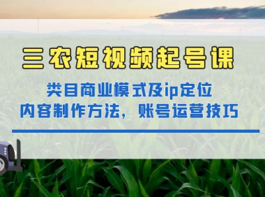 (3448)三农短视频起号课:三农类目商业模式及ip定位,内容制作方法,账号运营技巧