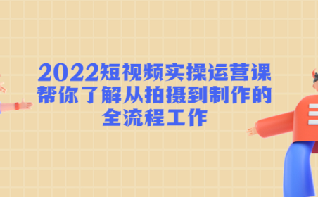 (3322)2022短视频实操运营课:帮你了解从拍摄到制作的全流程工作!