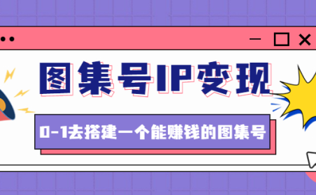 (3380)图集号IP变现,0-1去搭建一个能赚钱的图集号(文档+资料+视频)无水印