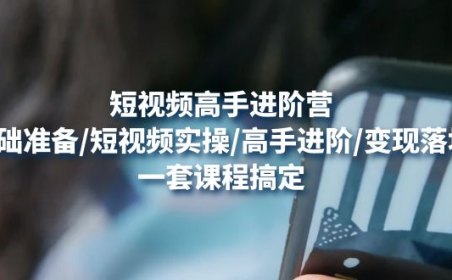 (3437)短视频高手进阶营:基础准备/短视频实操/高手进阶/变现落地,一套搞定