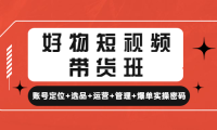 (3472)好物短视频带货班:账号定位+选品+运营+管理+爆单实操密码!