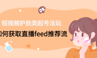 (3569)短视频护肤类起号法:如何获取直播feed推荐流!