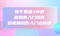 (3599)换个思维3小时短视频入门创作,短视频创作入门必修课