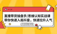（3635）直播带货操盘手/思维认知实战课：带你快速入局抖音，快速拉升人气！