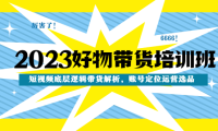 (3670)2023好物带货培训班:短视频底层逻辑带货解析,账号定位运营选品