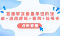 （3693）直播带货/操盘手/进阶课，算法+底层逻辑+案例+起号步骤
