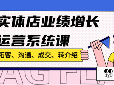(3520)实体店业绩增长运营系统课,拓客、沟通、成交、转介绍!