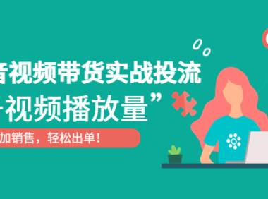 (3529)抖音视频带货实战投流,提升视频播放量,增加销售轻松出单!