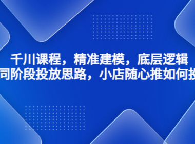 (3535)千川课程,精准建模,底层逻辑,不同阶段投放思路,小店随心推如何投放