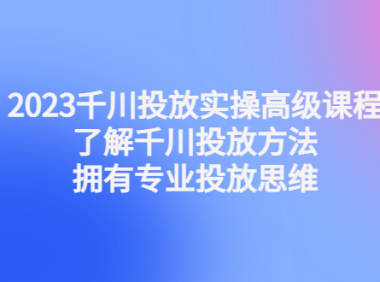 (3551)2023千川投放实操高级课程:了解千川投放方法,拥有专业投放思维