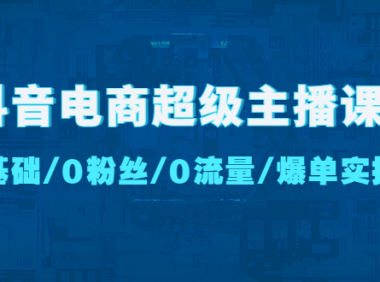（3586）抖音电商超级主播课：0基础、0粉丝、0流量、爆单实操！