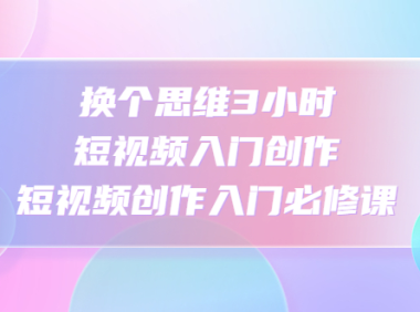 (3599)换个思维3小时短视频入门创作,短视频创作入门必修课