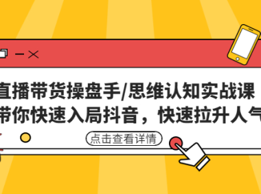 （3635）直播带货操盘手/思维认知实战课：带你快速入局抖音，快速拉升人气！