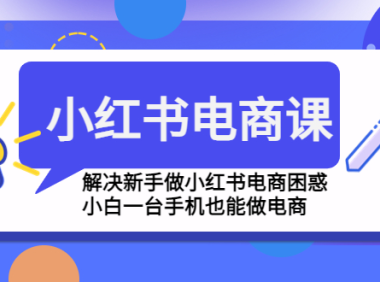(3646)小红书电商课程,解决新手做小红书电商困惑,小白一台手机也能做电商