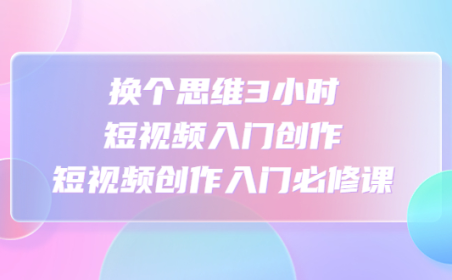 (3599)换个思维3小时短视频入门创作,短视频创作入门必修课