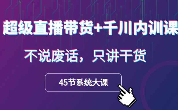 （3650）超级直播带货+千川内训课，45节系统大课，不说废话，只讲干货