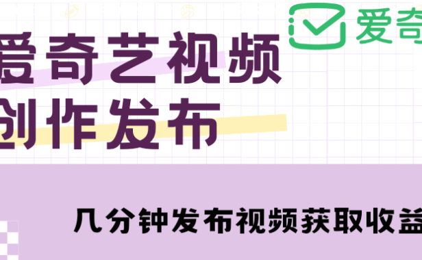 （3677）爱奇艺号视频发布，每天几分钟即可发布视频，月入10000+【教程+涨粉攻略】