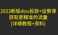 （3761）2023新版dou投放+运营课：获取更精准的流量(详细教程+资料)（无水印课程）