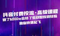 （3848）抖音付费投流·高级课程，烧了6000w总结了实战型投放经验，助你快速起飞