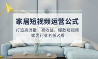 （3871）家居短视频运营公式：打造高流量，高收益，爆款短视频 家居行业老板必看