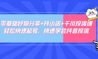 （3894）零基础好物分享+抖小店+千川投流课：轻松快速起号，快速学会抖音投流