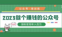 (3937)2023公众号培训班:2023做个赚钱的公众号,涨粉变现年入百万!
