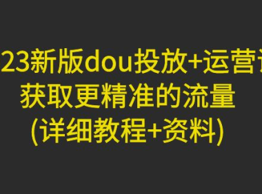 （3761）2023新版dou投放+运营课：获取更精准的流量(详细教程+资料)（无水印课程）