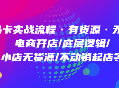 （3815）商品卡实战流程·有货源无货源 电商开店/底层逻辑/小店无货源/不动销起店等（无水印课程）