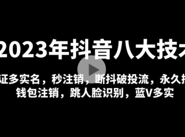 （3824）2023年抖音八大技术，一证多实名 秒注销 断抖破投流 永久捞证 钱包注销 等!
