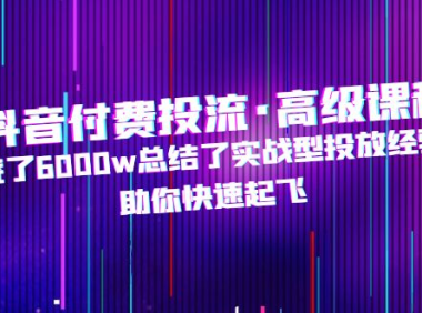 （3848）抖音付费投流·高级课程，烧了6000w总结了实战型投放经验，助你快速起飞