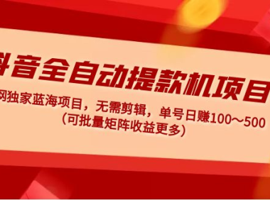 (3858)抖音全自动提款机项目:独家蓝海 无需剪辑 单号日赚100~500 (可批量矩阵)