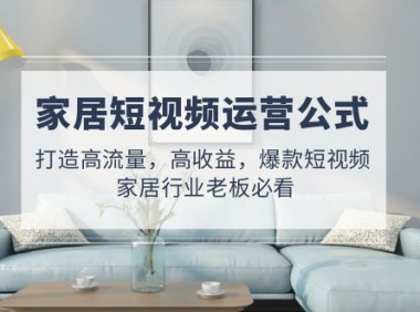 （3871）家居短视频运营公式：打造高流量，高收益，爆款短视频 家居行业老板必看