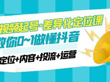 （3893）2023短视频起号·差异化定位课：0~1做懂抖音（定位+内容+投流+运营）