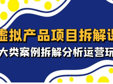 (3909)虚拟产品项目拆解课,十大类案例拆解分析运营玩法(11节课)